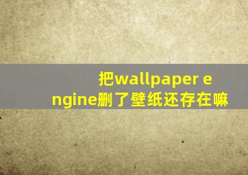 把wallpaper engine删了壁纸还存在嘛